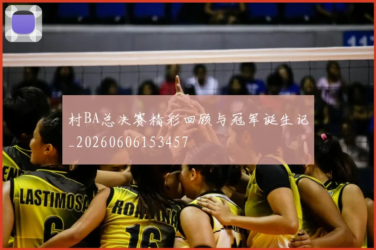 村BA总决赛精彩回顾与冠军诞生记_20260606153457