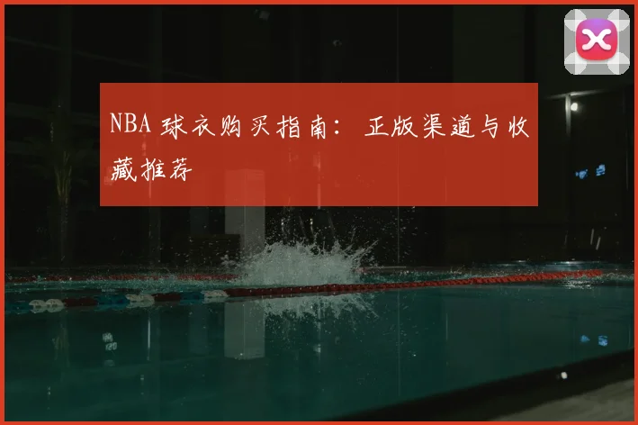 NBA 球衣购买指南：正版渠道与收藏推荐