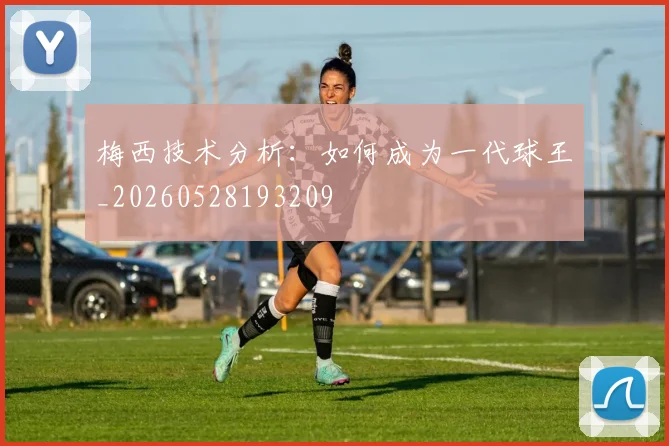 梅西技术分析:如何成为一代球王_20260528193209