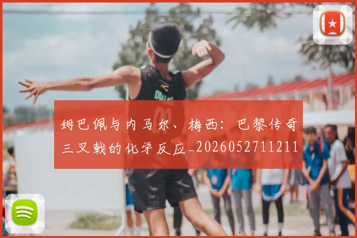 姆巴佩与内马尔、梅西：巴黎传奇三叉戟的化学反应_20260527112119