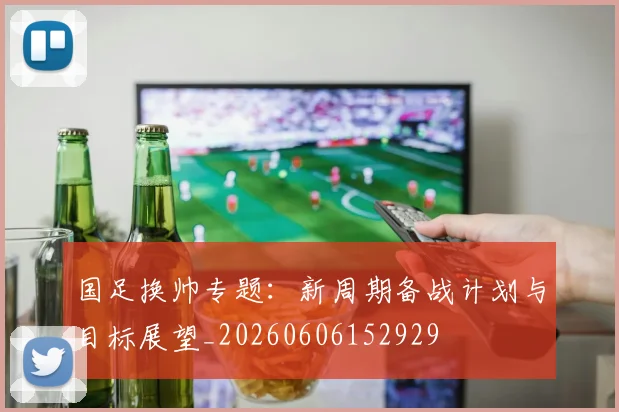 国足换帅专题:新周期备战计划与目标展望_20260606152929