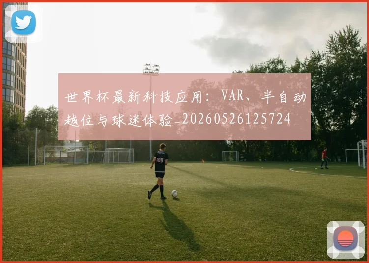 世界杯最新科技应用:VAR、半自动越位与球迷体验_20260526125724