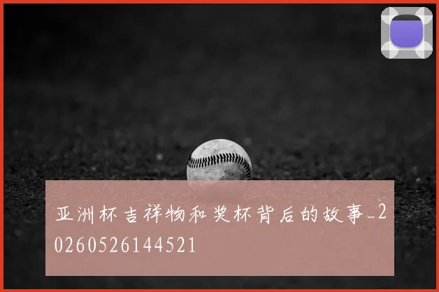 亚洲杯吉祥物和奖杯背后的故事_20260526144521