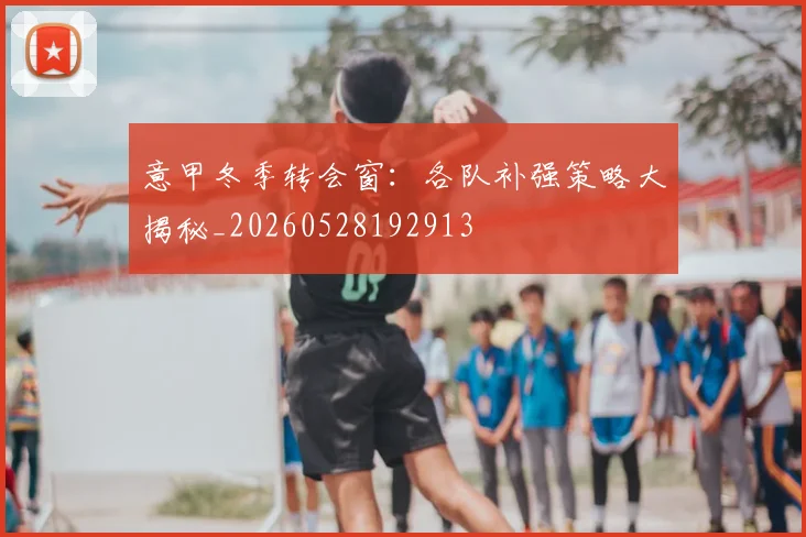 意甲冬季转会窗:各队补强策略大揭秘_20260528192913