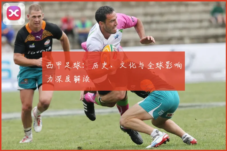 西甲足球:历史、文化与全球影响力深度解读