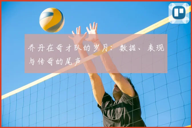 乔丹在奇才队的岁月：数据、表现与传奇的尾声