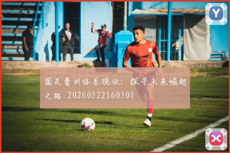 国足青训体系现状:探寻未来崛起之路_20260522160501