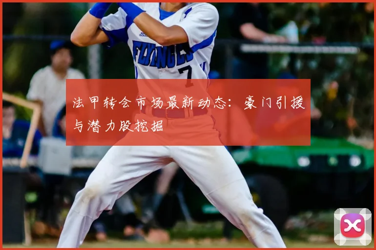 法甲转会市场最新动态:豪门引援与潜力股挖掘