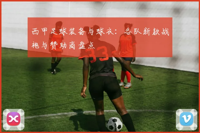 西甲足球装备与球衣：各队新款战袍与赞助商盘点