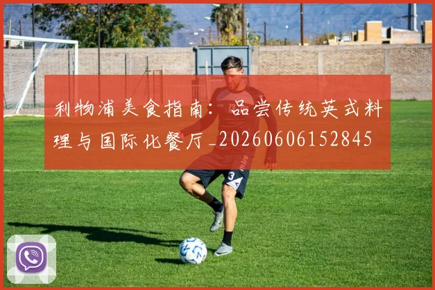利物浦美食指南:品尝传统英式料理与国际化餐厅_20260606152845
