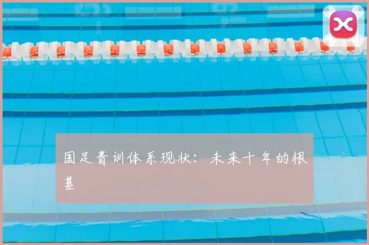 国足青训体系现状：未来十年的根基