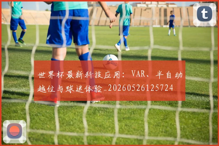 世界杯最新科技应用:VAR、半自动越位与球迷体验_20260526125724