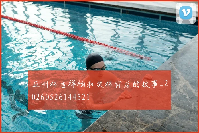 亚洲杯吉祥物和奖杯背后的故事_20260526144521