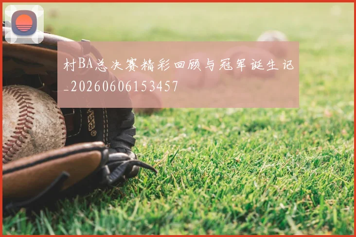 村BA总决赛精彩回顾与冠军诞生记_20260606153457