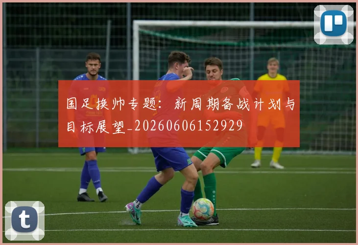 国足换帅专题:新周期备战计划与目标展望_20260606152929