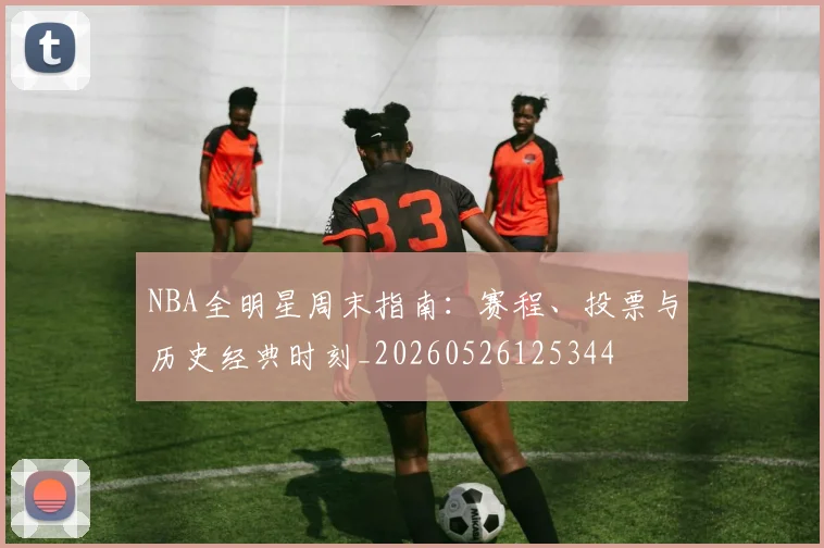NBA全明星周末指南:赛程、投票与历史经典时刻_20260526125344